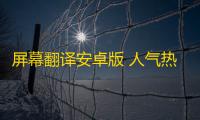 屏幕翻译安卓版 人气热度	：28℃